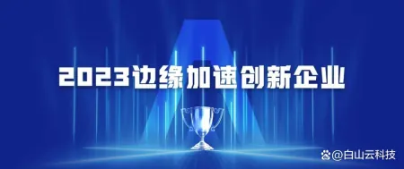 白山云入选2023全球分布式云大会“边缘加速创新企业”榜！